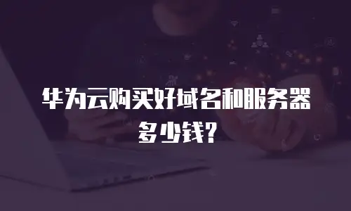 华为云购买好域名和服务器多少钱？