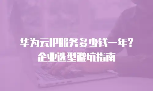 华为云IP服务多少钱一年？企业选型避坑指南