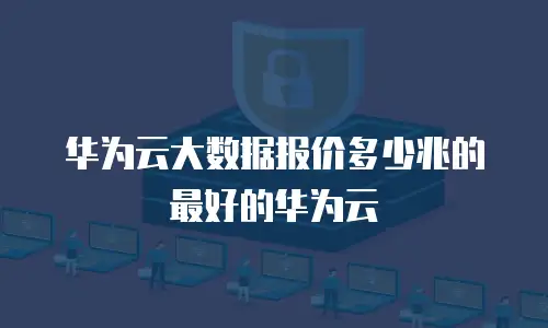 华为云大数据报价多少兆的最好的华为云