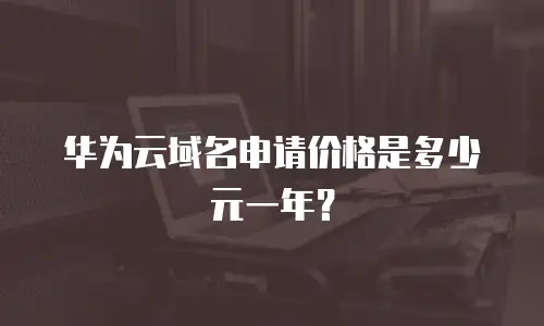 华为云域名申请价格是多少元一年？