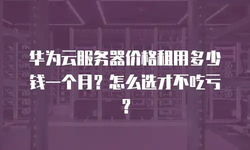 华为云服务器价格租用多少钱一个月？怎么选才不吃亏？