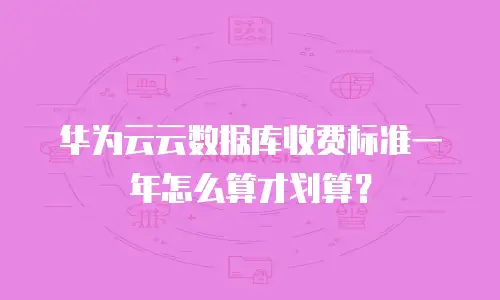 华为云云数据库收费标准一年怎么算才划算？