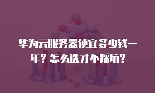华为云服务器便宜多少钱一年？怎么选才不踩坑？