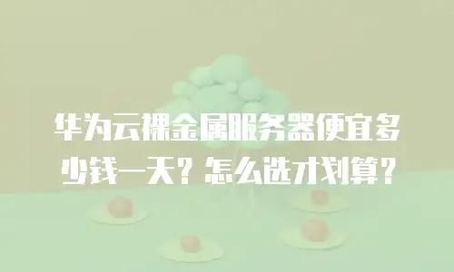 华为云裸金属服务器便宜多少钱一天？怎么选才划算？