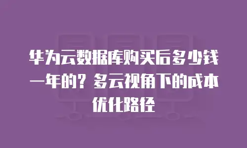 华为云数据库购买后多少钱一年的？多云视角下的成本优化路径