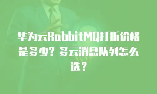 华为云RabbitMQ打折价格是多少？多云消息队列怎么选？