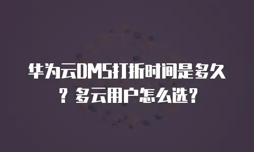 华为云DMS打折时间是多久？多云用户怎么选？