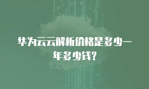 华为云云解析价格是多少一年多少钱？