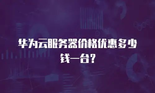 华为云服务器价格优惠多少钱一台？