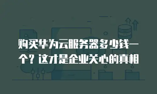 购买华为云服务器多少钱一个？这才是企业关心的真相