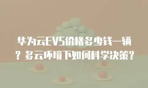华为云EVS价格多少钱一辆？多云环境下如何科学决策？