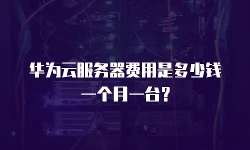 华为云服务器费用是多少钱一个月一台？