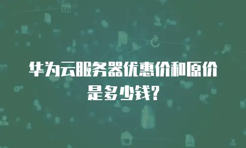 华为云服务器优惠价和原价是多少钱？