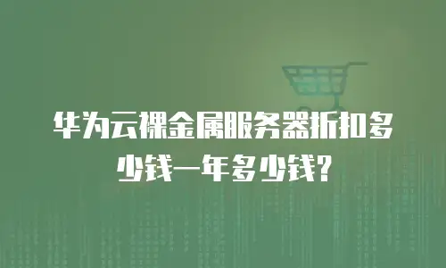 华为云裸金属服务器折扣多少钱一年多少钱？