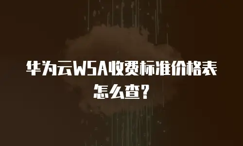华为云WSA收费标准价格表怎么查？