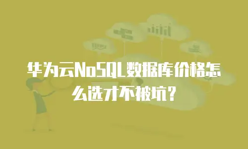 华为云NoSQL数据库价格怎么选才不被坑？