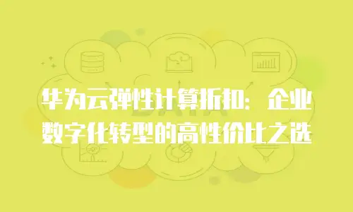 华为云弹性计算折扣：企业数字化转型的高性价比之选