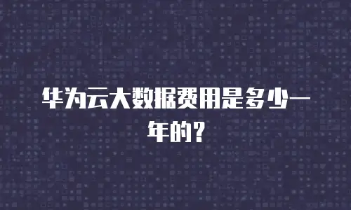 华为云大数据费用是多少一年的？