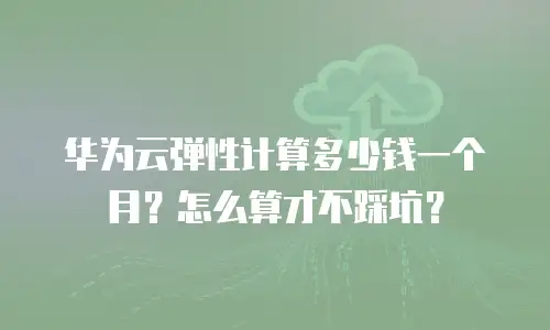 华为云弹性计算多少钱一个月？怎么算才不踩坑？