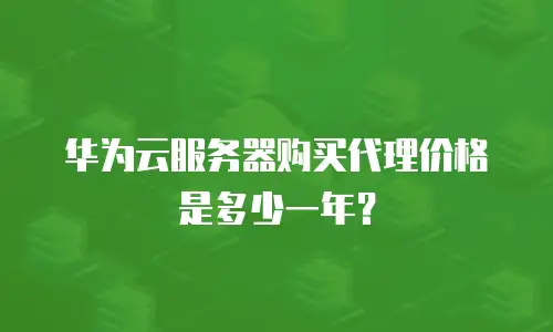 华为云服务器购买代理价格是多少一年？