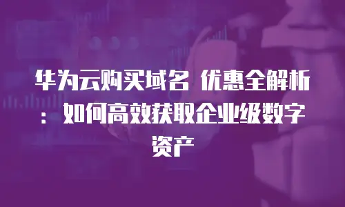 华为云购买域名 优惠全解析：如何高效获取企业级数字资产
