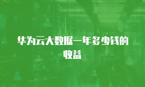 华为云大数据一年多少钱的收益