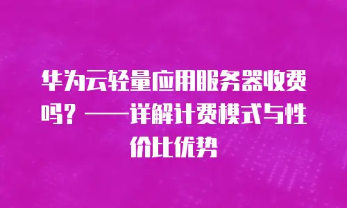 华为云轻量应用服务器收费吗？&mdash;&mdash;详解计费模式与性价比优势