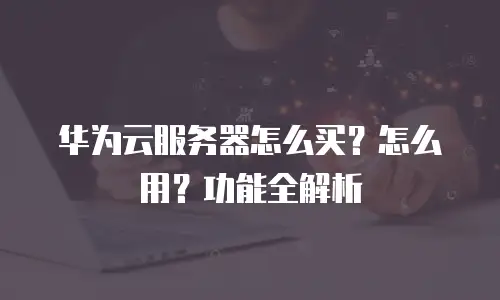 华为云服务器怎么买？怎么用？功能全解析