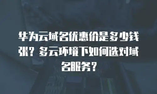 华为云域名优惠价是多少钱张？多云环境下如何选对域名服务？