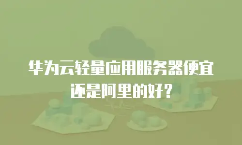 华为云轻量应用服务器便宜还是阿里的好？