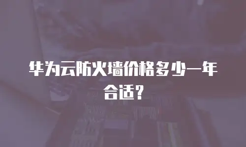 华为云防火墙价格多少一年合适？