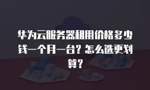 华为云服务器租用价格多少钱一个月一台？怎么选更划算？