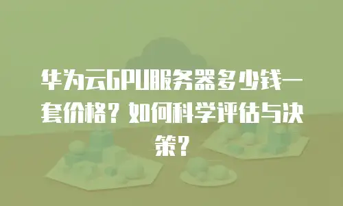 华为云GPU服务器多少钱一套价格？如何科学评估与决策？