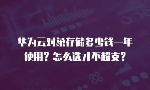 华为云对象存储多少钱一年使用？怎么选才不超支？