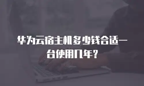 华为云宿主机多少钱合适一台使用几年？