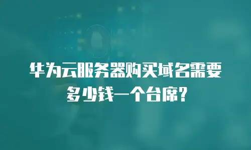华为云服务器购买域名需要多少钱一个台席？