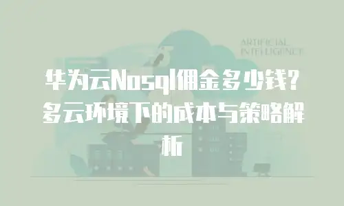华为云Nosql佣金多少钱？多云环境下的成本与策略解析