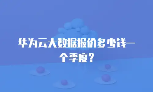 华为云大数据报价多少钱一个季度？