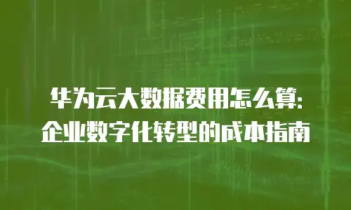 华为云大数据费用怎么算：企业数字化转型的成本指南