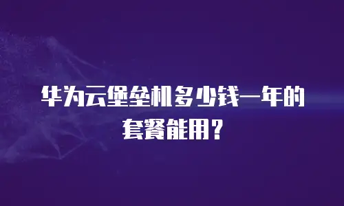 华为云堡垒机多少钱一年的套餐能用？