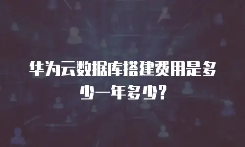 华为云数据库搭建费用是多少一年多少？