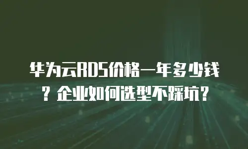 华为云RDS价格一年多少钱？企业如何选型不踩坑？