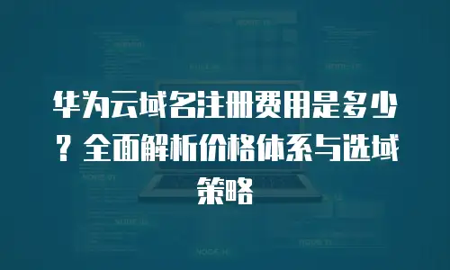 华为云域名注册费用是多少？全面解析价格体系与选域策略