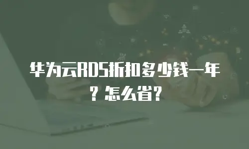 华为云RDS折扣多少钱一年？怎么省？