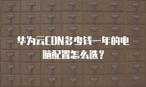 华为云CDN多少钱一年的电脑配置怎么选？