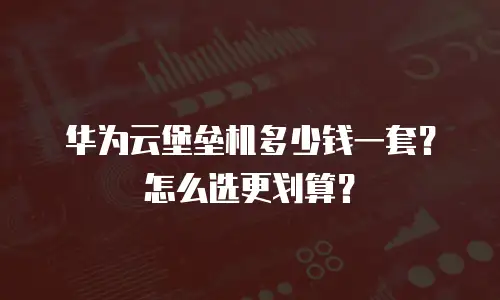 华为云堡垒机多少钱一套？怎么选更划算？