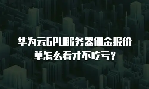 华为云GPU服务器佣金报价单怎么看才不吃亏？