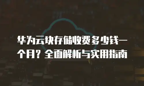 华为云块存储收费多少钱一个月？全面解析与实用指南