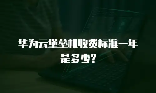 华为云堡垒机收费标准一年是多少？