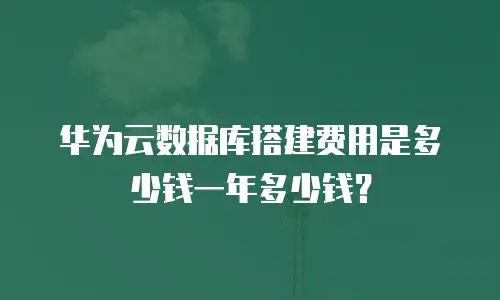 华为云数据库搭建费用是多少钱一年多少钱？